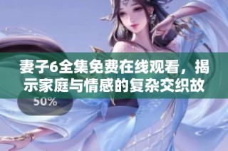 妻子6全集免费在线观看，揭示家庭与情感的复杂交织故事