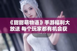 《甜甜萌物语》手游福利大放送 每个玩家都有机会获得300钻石