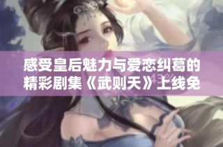 感受皇后魅力与爱恋纠葛的精彩剧集《武则天》上线免费观看