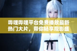 哔哩哔哩平台免费播放最新热门大片，带你畅享观影盛宴