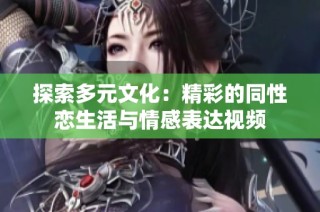 探索多元文化：精彩的同性恋生活与情感表达视频