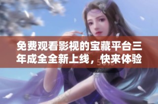 免费观看影视的宝藏平台三年成全全新上线，快来体验吧