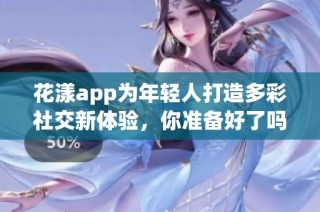 花漾app为年轻人打造多彩社交新体验，你准备好了吗？