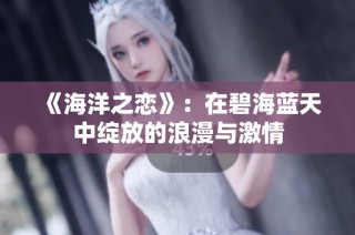 《海洋之恋》：在碧海蓝天中绽放的浪漫与激情