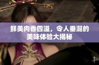 鲜美肉香四溢，令人垂涎的美味体验大揭秘
