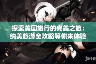 探索美国旅行的完美之旅：纳美旅游全攻略等你来体验