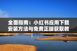 全面指南：小红书应用下载安装方法与免费正版获取教程