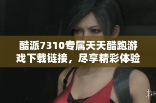 酷派7310专属天天酷跑游戏下载链接，尽享精彩体验