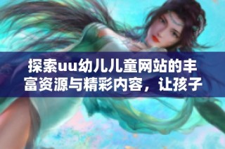 探索uu幼儿儿童网站的丰富资源与精彩内容，让孩子们快乐成长