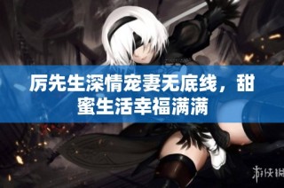 厉先生深情宠妻无底线，甜蜜生活幸福满满