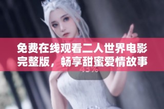 免费在线观看二人世界电影完整版，畅享甜蜜爱情故事