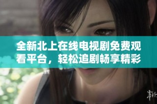 全新北上在线电视剧免费观看平台，轻松追剧畅享精彩内容