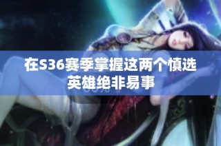 在S36赛季掌握这两个慎选英雄绝非易事