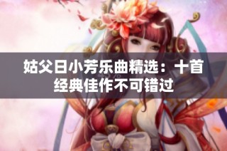 姑父日小芳乐曲精选：十首经典佳作不可错过
