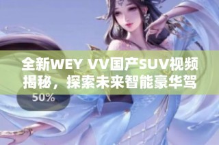 全新WEY VV国产SUV视频揭秘，探索未来智能豪华驾驶体验