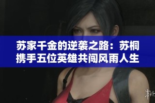苏家千金的逆袭之路：苏桐携手五位英雄共闯风雨人生
