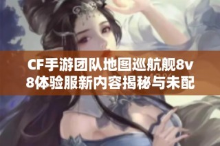 CF手游团队地图巡航舰8v8体验服新内容揭秘与未配备装备分析