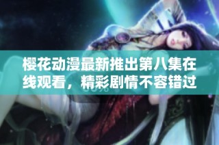 樱花动漫最新推出第八集在线观看，精彩剧情不容错过！