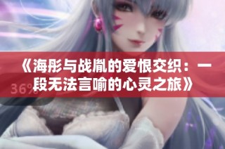 《海彤与战胤的爱恨交织：一段无法言喻的心灵之旅》