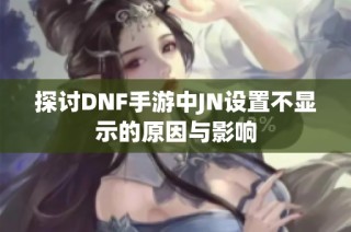 探讨DNF手游中JN设置不显示的原因与影响