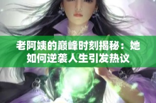 老阿姨的巅峰时刻揭秘：她如何逆袭人生引发热议