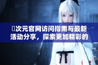 囧次元官网访问指南与最新活动分享，探索更加精彩的虚拟世界