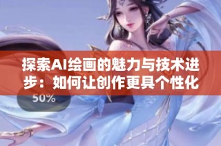 探索AI绘画的魅力与技术进步：如何让创作更具个性化和无限可能