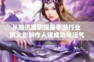 从腾讯离职投身手游行业 前火影制作人谈成功与运气的关系