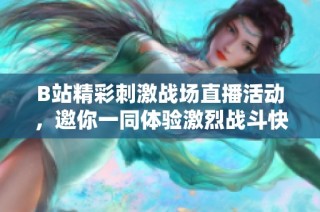 B站精彩刺激战场直播活动，邀你一同体验激烈战斗快感