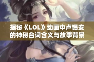 揭秘《LOL》动画中卢锡安的神秘台词含义与故事背景
