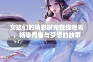 女孩们的精彩时光在线观看，畅享青春与梦想的故事
