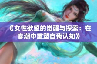《女性欲望的觉醒与探索：在春潮中重塑自我认知》