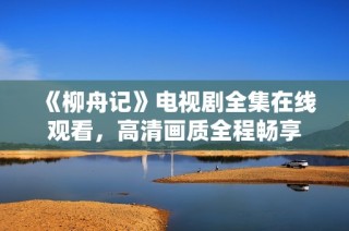 《柳舟记》电视剧全集在线观看，高清画质全程畅享