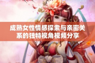 成熟女性情感探索与亲密关系的独特视角视频分享