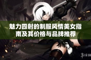 魅力四射的制服风情美女指南及其价格与品牌推荐