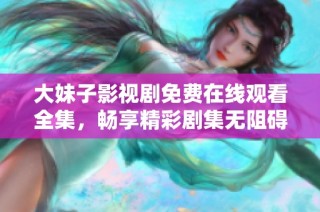 大妹子影视剧免费在线观看全集，畅享精彩剧集无阻碍
