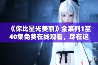 《你比星光美丽》全系列1至40集免费在线观看，尽在这里！
