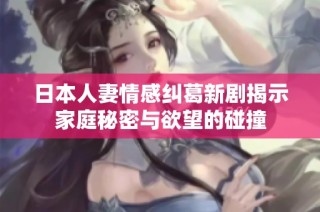 日本人妻情感纠葛新剧揭示家庭秘密与欲望的碰撞