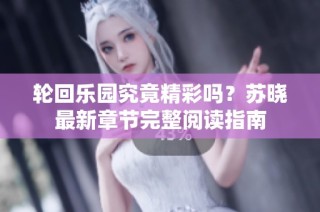 轮回乐园究竟精彩吗？苏晓最新章节完整阅读指南