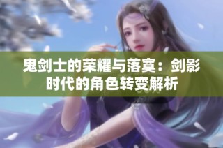 鬼剑士的荣耀与落寞：剑影时代的角色转变解析