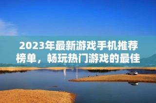 2023年最新游戏手机推荐榜单，畅玩热门游戏的最佳选择