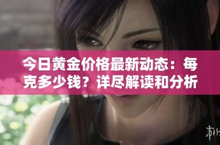 今日黄金价格最新动态：每克多少钱？详尽解读和分析