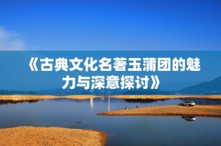 《古典文化名著玉蒲团的魅力与深意探讨》