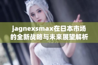 jagnexsmax在日本市场的全新战略与未来展望解析
