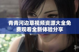 青青河边草视频资源大全免费观看全新体验分享