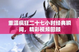 重温疯狂二十七小时经典瞬间，精彩视频回顾