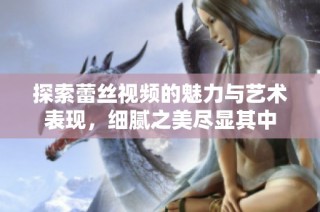 探索蕾丝视频的魅力与艺术表现，细腻之美尽显其中