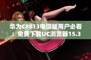 华为C8813电信版用户必看：免费下载UC浏览器15.3.6版本