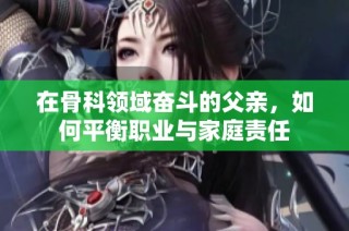 在骨科领域奋斗的父亲，如何平衡职业与家庭责任