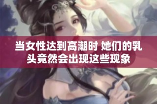 当女性达到高潮时 她们的乳头竟然会出现这些现象